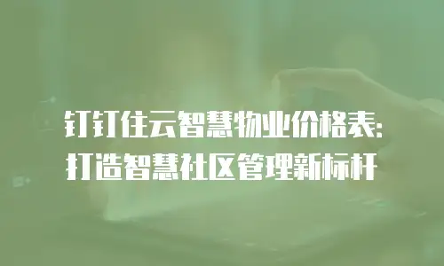钉钉住云智慧物业价格表：打造智慧社区管理新标杆
