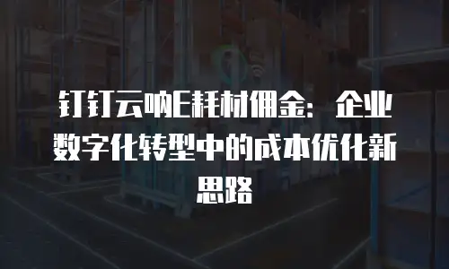 钉钉云呐E耗材佣金：企业数字化转型中的成本优化新思路