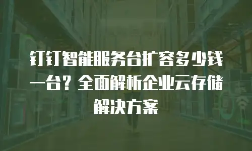 钉钉智能服务台扩容多少钱一台？全面解析企业云存储解决方案