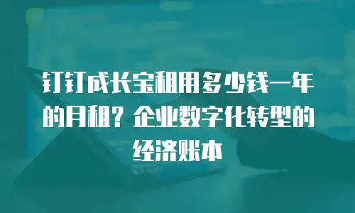 钉钉成长宝租用多少钱一年的月租？企业数字化转型的经济账本