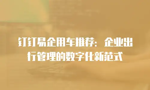钉钉易企用车推荐：企业出行管理的数字化新范式