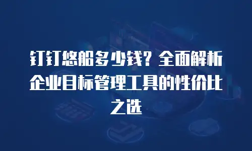 钉钉悠船多少钱？全面解析企业目标管理工具的性价比之选