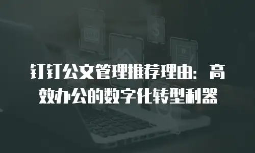 钉钉公文管理推荐理由：高效办公的数字化转型利器