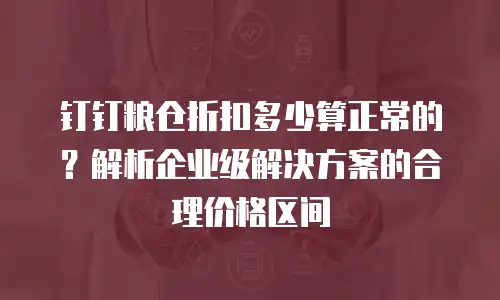 钉钉粮仓折扣多少算正常的？解析企业级解决方案的合理价格区间