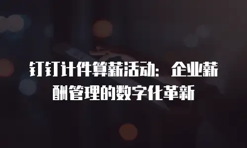 钉钉计件算薪活动：企业薪酬管理的数字化革新