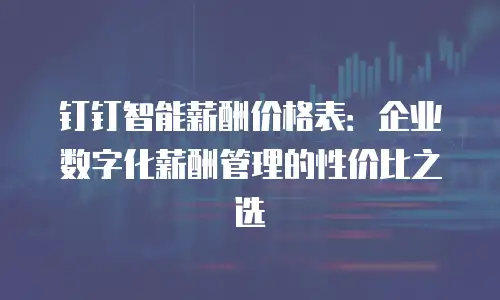 钉钉智能薪酬价格表：企业数字化薪酬管理的性价比之选
