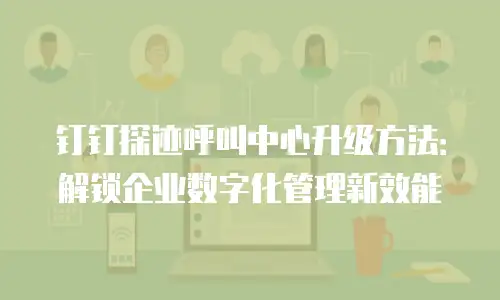 钉钉探迹呼叫中心升级方法：解锁企业数字化管理新效能