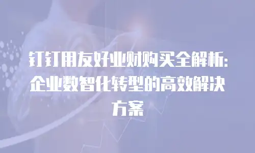 钉钉用友好业财购买全解析：企业数智化转型的高效解决方案