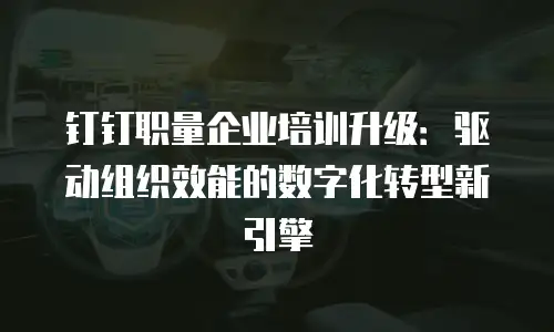钉钉职量企业培训升级：驱动组织效能的数字化转型新引擎
