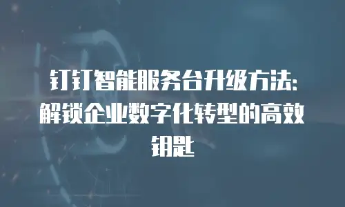 钉钉智能服务台升级方法：解锁企业数字化转型的高效钥匙