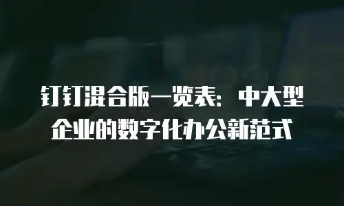 钉钉混合版一览表：中大型企业的数字化办公新范式