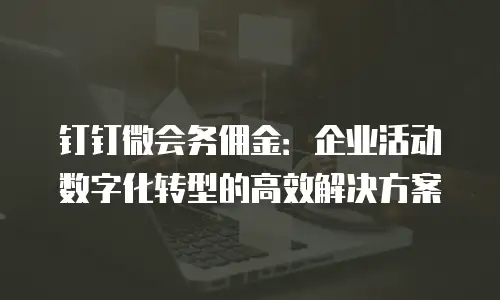 钉钉微会务佣金：企业活动数字化转型的高效解决方案