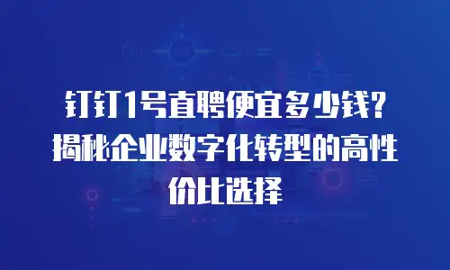 钉钉1号直聘便宜多少钱？揭秘企业数字化转型的高性价比选择