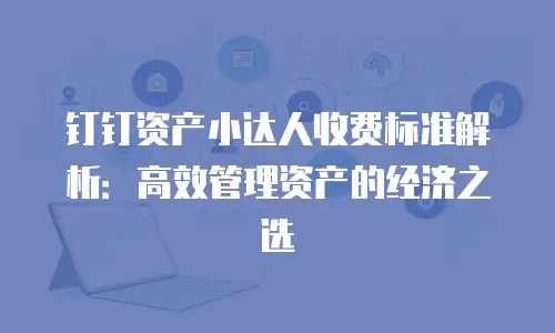 钉钉资产小达人收费标准解析：高效管理资产的经济之选