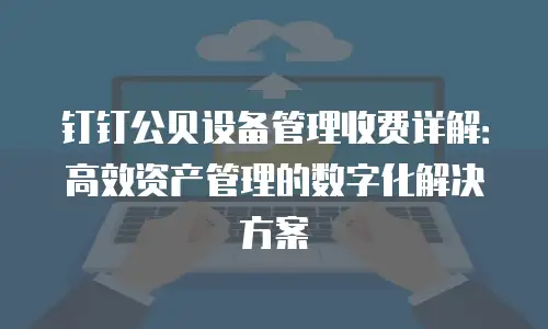 钉钉公贝设备管理收费详解：高效资产管理的数字化解决方案