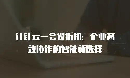 钉钉云一会议折扣：企业高效协作的智能新选择