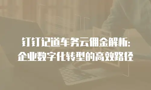 钉钉记道车务云佣金解析：企业数字化转型的高效路径