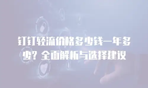 钉钉轻流价格多少钱一年多少？全面解析与选择建议