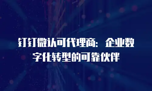 钉钉微认可代理商：企业数字化转型的可靠伙伴