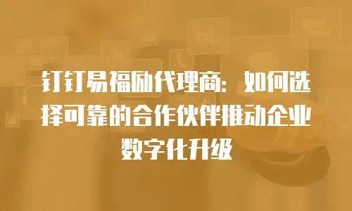 钉钉易福励代理商：如何选择可靠的合作伙伴推动企业数字化升级