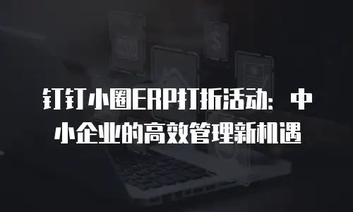 钉钉小圈ERP打折活动：中小企业的高效管理新机遇