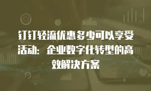 钉钉轻流优惠多少可以享受活动：企业数字化转型的高效解决方案