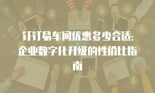 钉钉易车间优惠多少合适：企业数字化升级的性价比指南