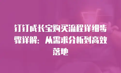 钉钉成长宝购买流程详细步骤详解：从需求分析到高效落地