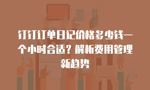 钉钉订单日记价格多少钱一个小时合适？解析费用管理新趋势
