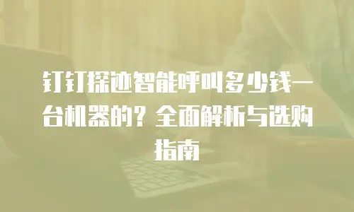 钉钉探迹智能呼叫多少钱一台机器的？全面解析与选购指南