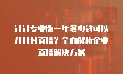 钉钉专业版一年多少钱可以开几台直播？全面解析企业直播解决方案