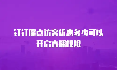 钉钉魔点访客优惠多少可以开启直播权限