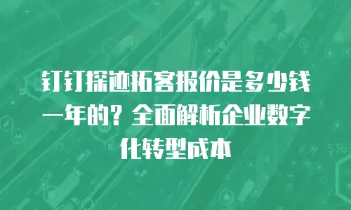 钉钉探迹拓客报价是多少钱一年的？全面解析企业数字化转型成本