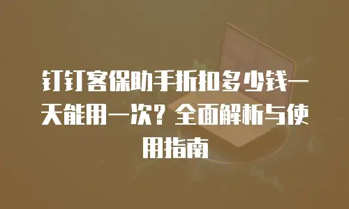 钉钉客保助手折扣多少钱一天能用一次？全面解析与使用指南