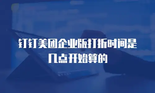 钉钉美团企业版打折时间是几点开始算的