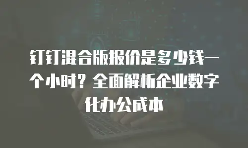 钉钉混合版报价是多少钱一个小时？全面解析企业数字化办公成本