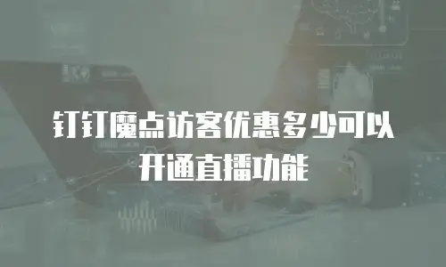 钉钉魔点访客优惠多少可以开通直播功能