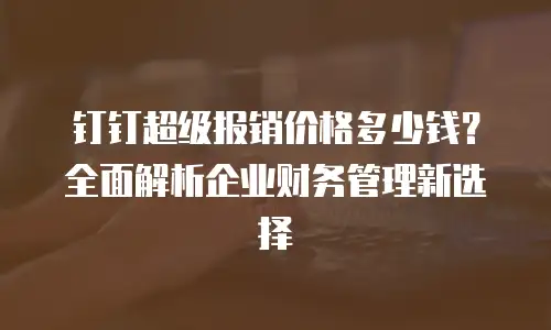 钉钉超级报销价格多少钱？全面解析企业财务管理新选择