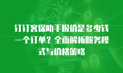 钉钉客保助手报价是多少钱一个订单？全面解析服务模式与价格策略
