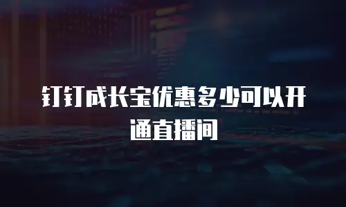 钉钉成长宝优惠多少可以开通直播间