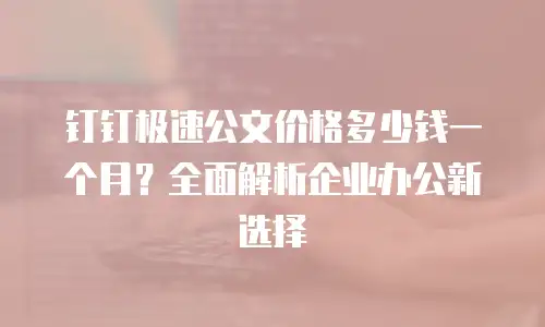 钉钉极速公文价格多少钱一个月？全面解析企业办公新选择