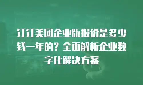钉钉美团企业版报价是多少钱一年的？全面解析企业数字化解决方案