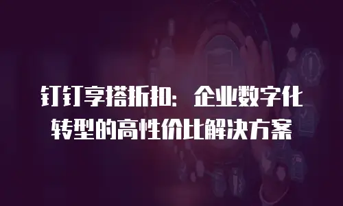 钉钉享搭折扣：企业数字化转型的高性价比解决方案