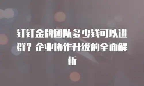 钉钉金牌团队多少钱可以进群？企业协作升级的全面解析