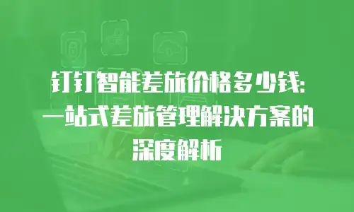 钉钉智能差旅价格多少钱：一站式差旅管理解决方案的深度解析