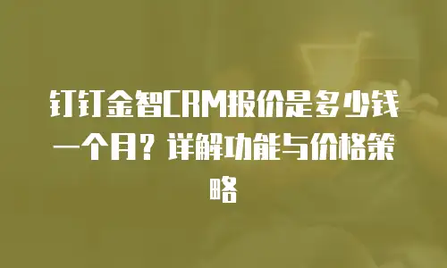 钉钉金智CRM报价是多少钱一个月？详解功能与价格策略