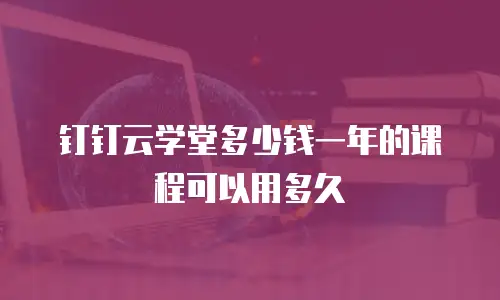 钉钉云学堂多少钱一年的课程可以用多久