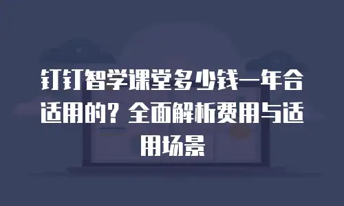 钉钉智学课堂多少钱一年合适用的？全面解析费用与适用场景
