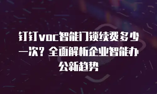 钉钉voc智能门锁续费多少一次？全面解析企业智能办公新趋势