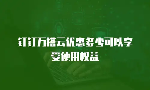钉钉万搭云优惠多少可以享受使用权益